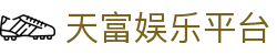 天富娱乐平台 - 天富娱乐官网 - 《官方注册通道》
